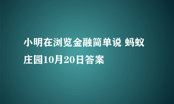 小明在浏览金融简单说 蚂蚁庄园10月20日答案