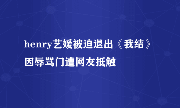 henry艺媛被迫退出《我结》 因辱骂门遭网友抵触