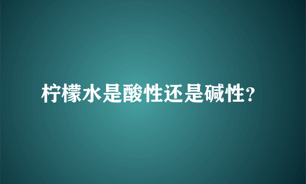 柠檬水是酸性还是碱性？