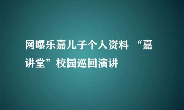 网曝乐嘉儿子个人资料 “嘉讲堂”校园巡回演讲