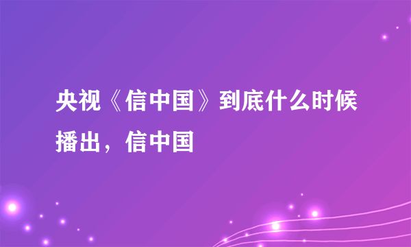 央视《信中国》到底什么时候播出，信中国