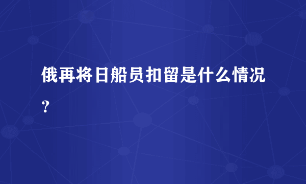 俄再将日船员扣留是什么情况？