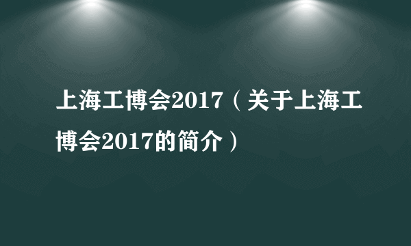 上海工博会2017（关于上海工博会2017的简介）