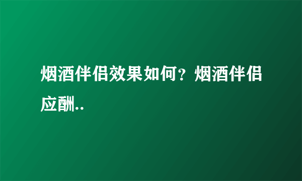 烟酒伴侣效果如何？烟酒伴侣应酬..