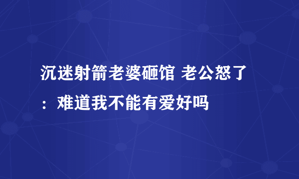 沉迷射箭老婆砸馆 老公怒了：难道我不能有爱好吗