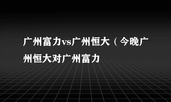 广州富力vs广州恒大（今晚广州恒大对广州富力