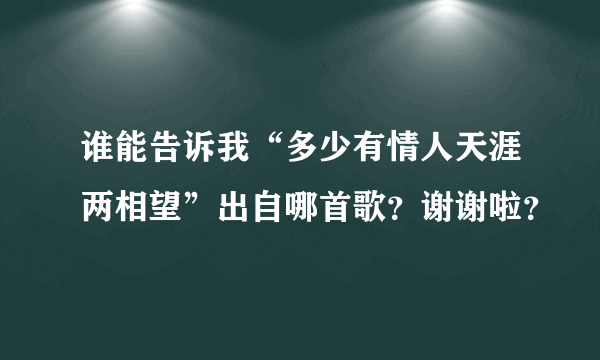 谁能告诉我“多少有情人天涯两相望”出自哪首歌？谢谢啦？