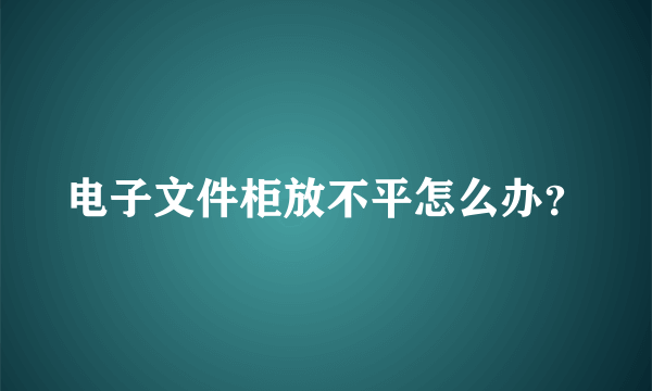 电子文件柜放不平怎么办？