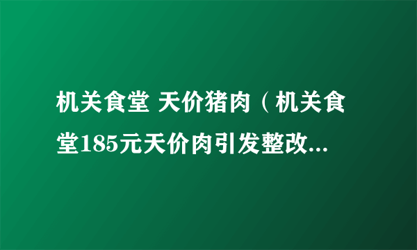 机关食堂 天价猪肉（机关食堂185元天价肉引发整改究竟什么情况？为何如此之贵）