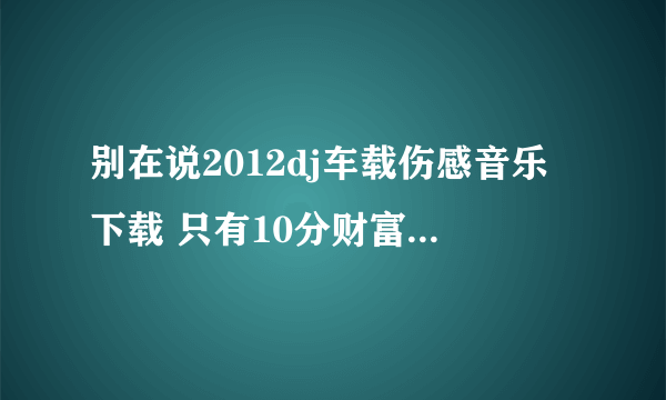 别在说2012dj车载伤感音乐下载 只有10分财富了 谢谢各位的热情解答 903927371@QQ.com