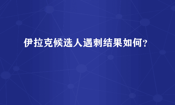 伊拉克候选人遇刺结果如何？