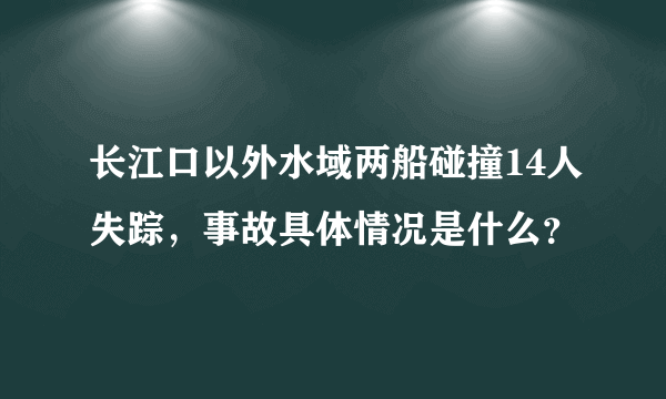 长江口以外水域两船碰撞14人失踪，事故具体情况是什么？