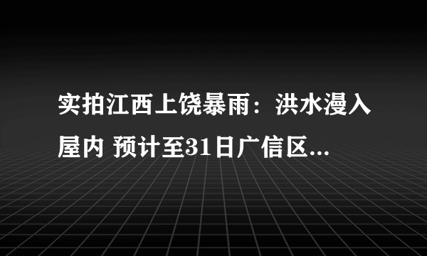 实拍江西上饶暴雨：洪水漫入屋内 预计至31日广信区仍有较强降雨