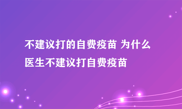 不建议打的自费疫苗 为什么医生不建议打自费疫苗