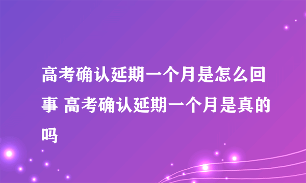 高考确认延期一个月是怎么回事 高考确认延期一个月是真的吗