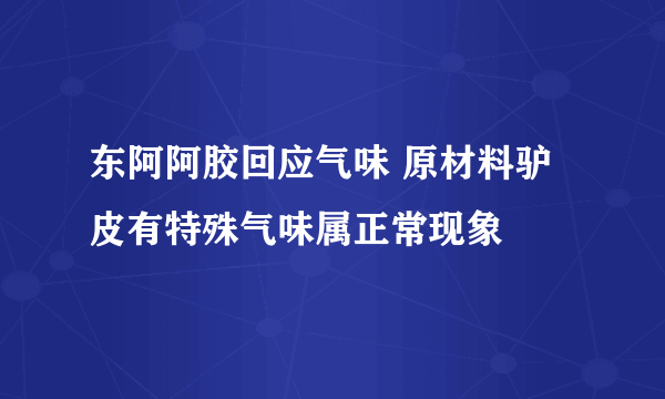 东阿阿胶回应气味 原材料驴皮有特殊气味属正常现象