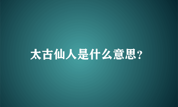 太古仙人是什么意思？