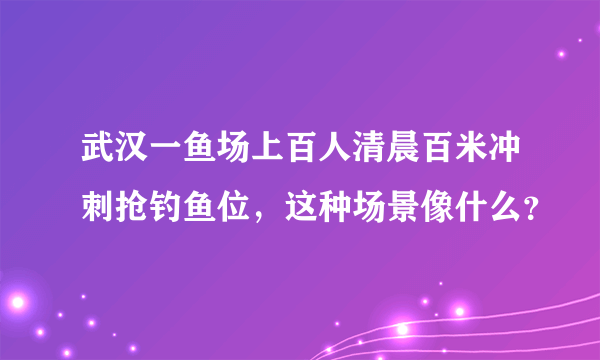 武汉一鱼场上百人清晨百米冲刺抢钓鱼位，这种场景像什么？