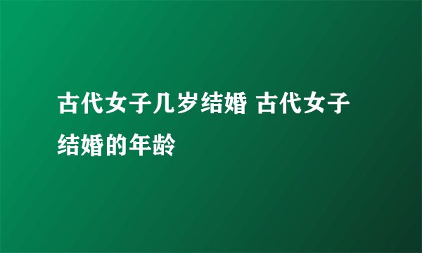 古代女子几岁结婚 古代女子结婚的年龄