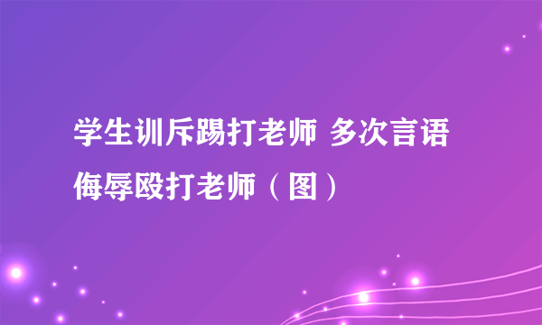 学生训斥踢打老师 多次言语侮辱殴打老师（图）