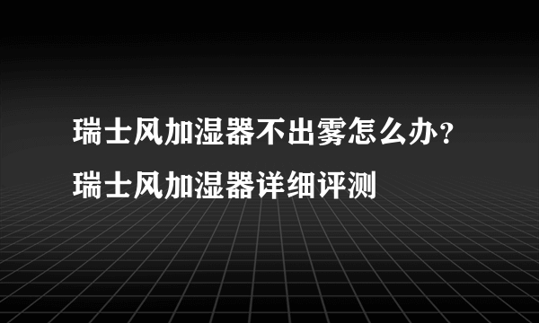 瑞士风加湿器不出雾怎么办？瑞士风加湿器详细评测