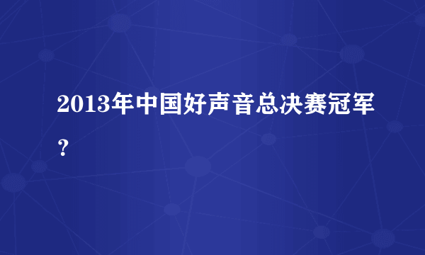 2013年中国好声音总决赛冠军？