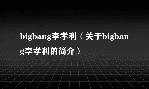 bigbang李孝利（关于bigbang李孝利的简介）