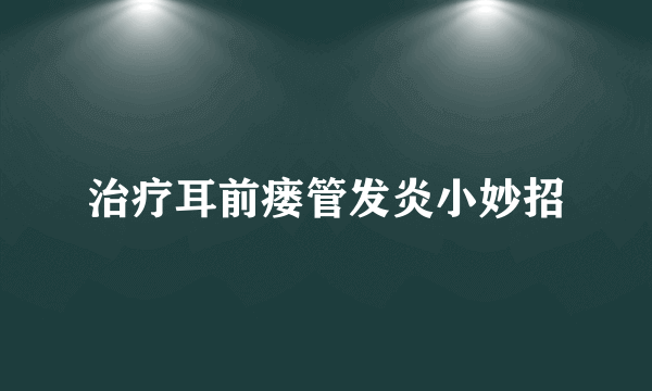 治疗耳前瘘管发炎小妙招