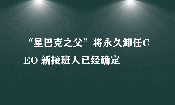 “星巴克之父”将永久卸任CEO 新接班人已经确定