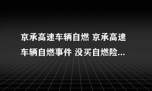 京承高速车辆自燃 京承高速车辆自燃事件 没买自燃险就亏大了