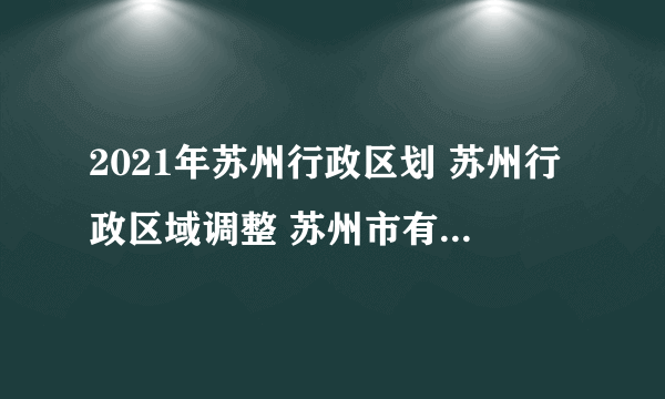 2021年苏州行政区划 苏州行政区域调整 苏州市有几个区县