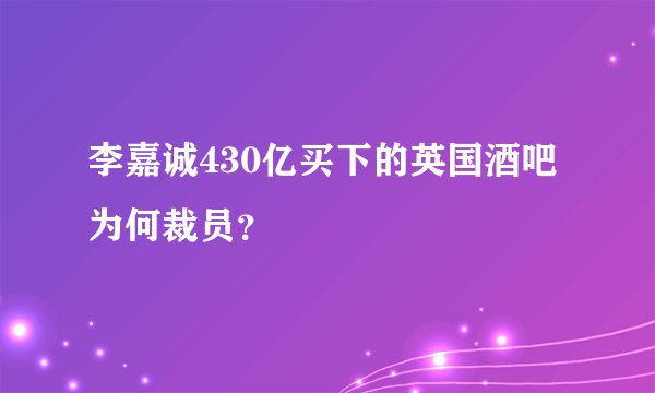 李嘉诚430亿买下的英国酒吧为何裁员？