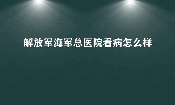 解放军海军总医院看病怎么样