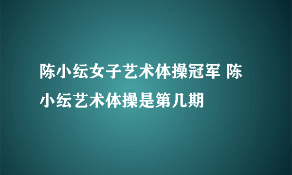 陈小纭女子艺术体操冠军 陈小纭艺术体操是第几期