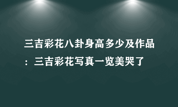 三吉彩花八卦身高多少及作品：三吉彩花写真一览美哭了