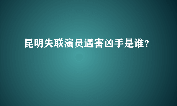 昆明失联演员遇害凶手是谁？