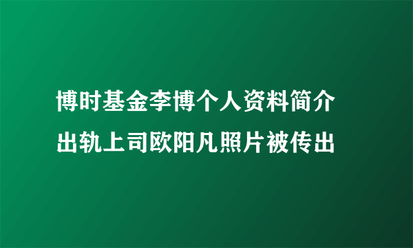 博时基金李博个人资料简介 出轨上司欧阳凡照片被传出