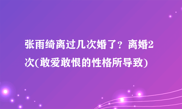 张雨绮离过几次婚了？离婚2次(敢爱敢恨的性格所导致)