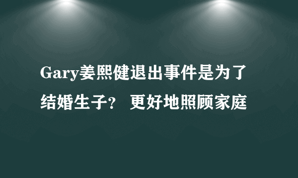 Gary姜熙健退出事件是为了结婚生子？ 更好地照顾家庭