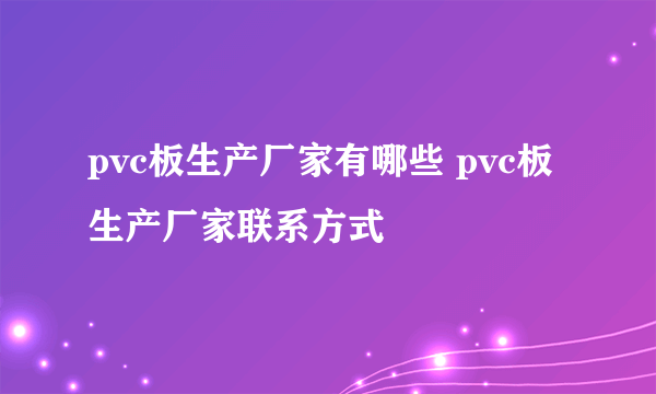 pvc板生产厂家有哪些 pvc板生产厂家联系方式