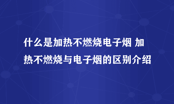 什么是加热不燃烧电子烟 加热不燃烧与电子烟的区别介绍