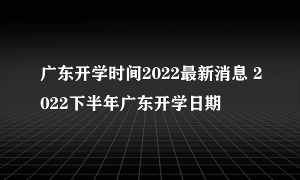 广东开学时间2022最新消息 2022下半年广东开学日期