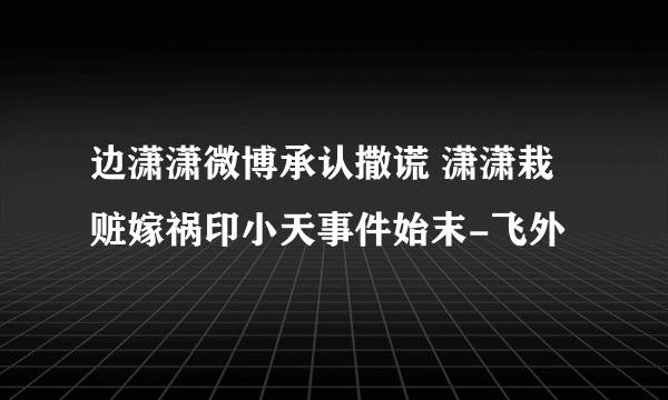 边潇潇微博承认撒谎 潇潇栽赃嫁祸印小天事件始末-飞外