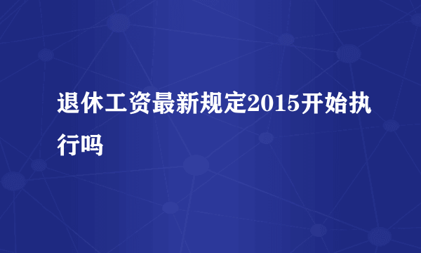 退休工资最新规定2015开始执行吗