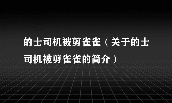 的士司机被剪雀雀（关于的士司机被剪雀雀的简介）