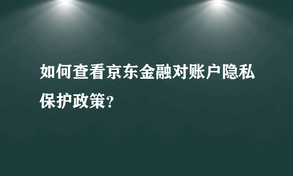 如何查看京东金融对账户隐私保护政策？