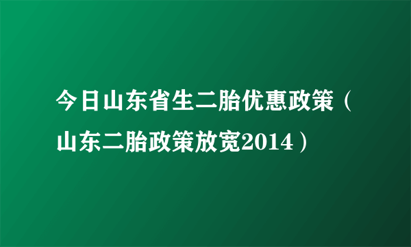 今日山东省生二胎优惠政策（山东二胎政策放宽2014）