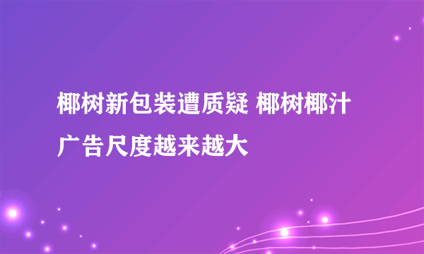 椰树新包装遭质疑 椰树椰汁广告尺度越来越大