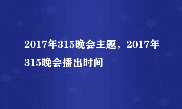 2017年315晚会主题，2017年315晚会播出时间