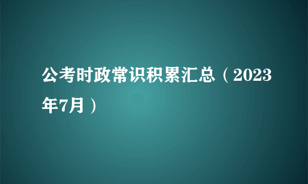 公考时政常识积累汇总（2023年7月）